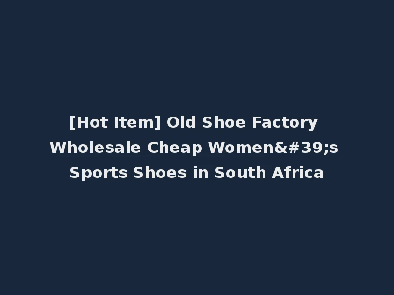 [Hot Item] Old Shoe Factory Wholesale Cheap Women's Sports Shoes in South Africa