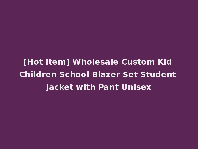 [Hot Item] Wholesale Custom Kid Children School Blazer Set Student Jacket with Pant Unisex