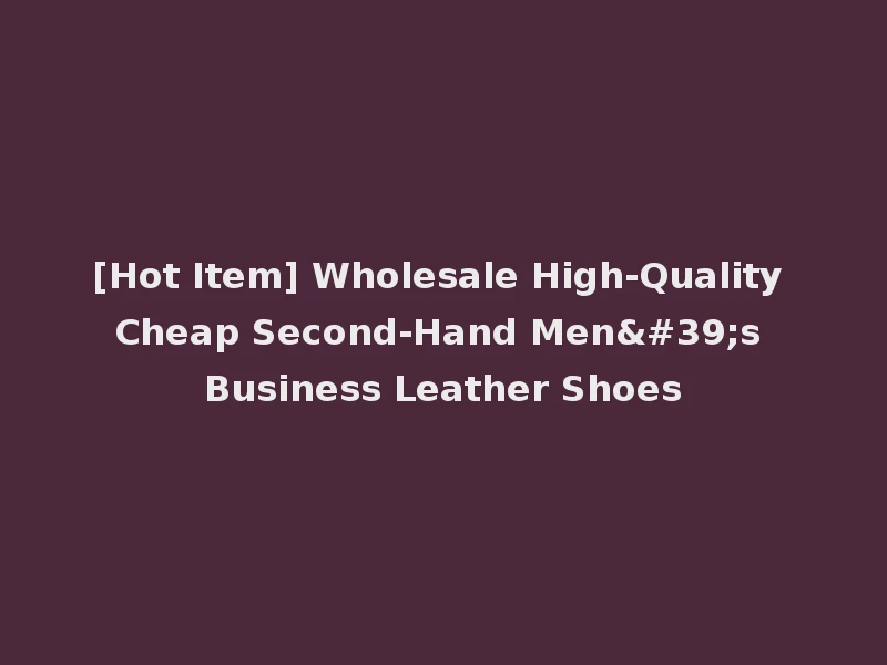 [Hot Item] Wholesale High-Quality Cheap Second-Hand Men's Business Leather Shoes