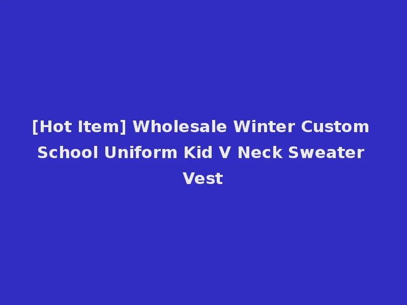 [Hot Item] Wholesale Winter Custom School Uniform Kid V Neck Sweater Vest