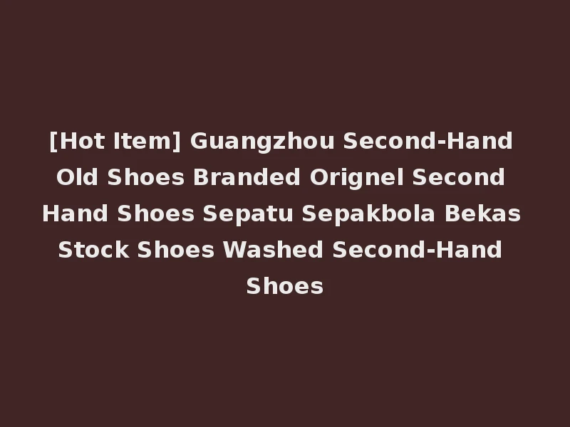 [Hot Item] Guangzhou Second-Hand Old Shoes Branded Orignel Second Hand Shoes Sepatu Sepakbola Bekas Stock Shoes Washed Second-Hand Shoes