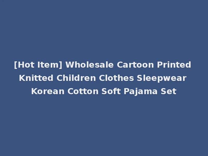 [Hot Item] Wholesale Cartoon Printed Knitted Children Clothes Sleepwear Korean Cotton Soft Pajama Set