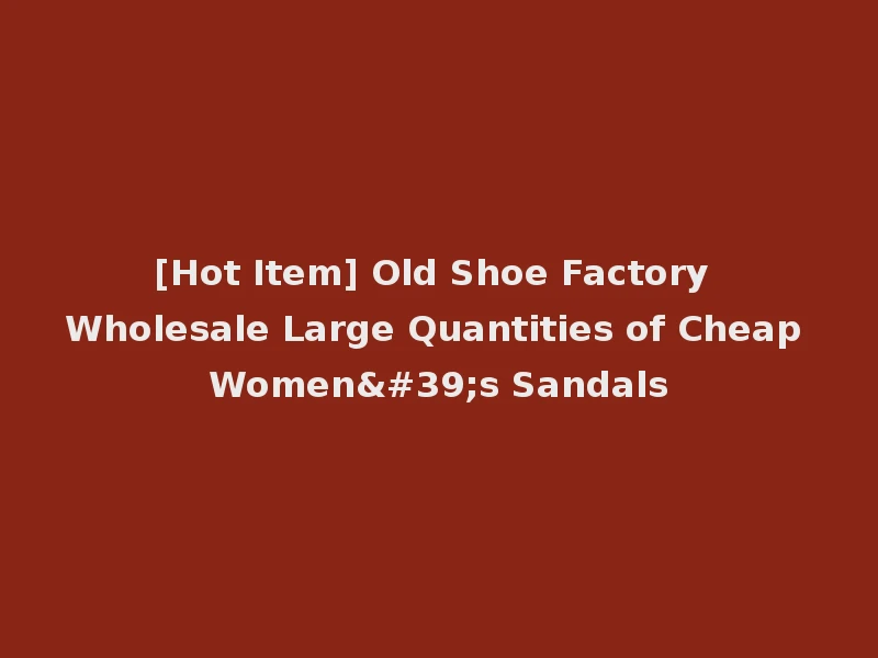 [Hot Item] Old Shoe Factory Wholesale Large Quantities of Cheap Women's Sandals