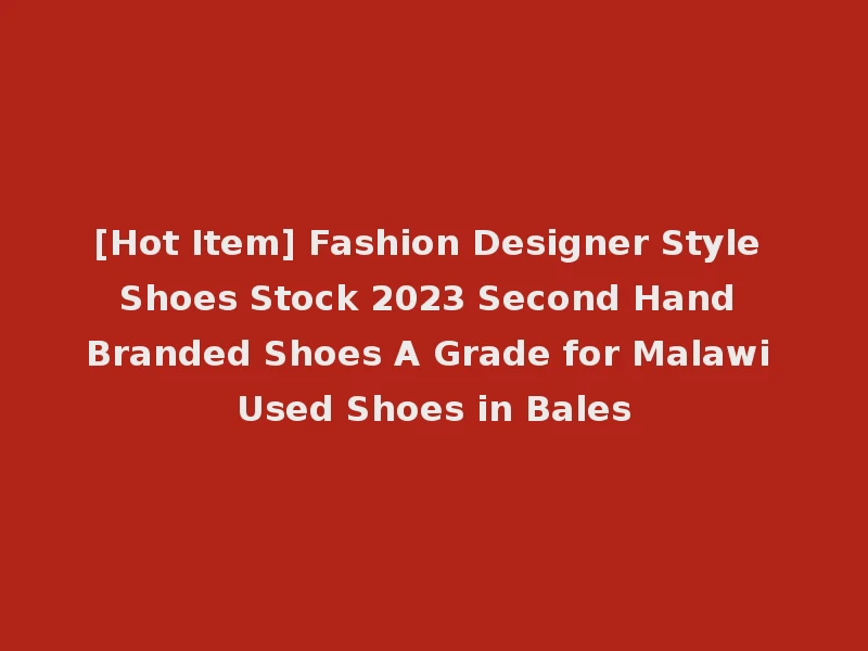 [Hot Item] Fashion Designer Style Shoes Stock 2023 Second Hand Branded Shoes A Grade for Malawi Used Shoes in Bales