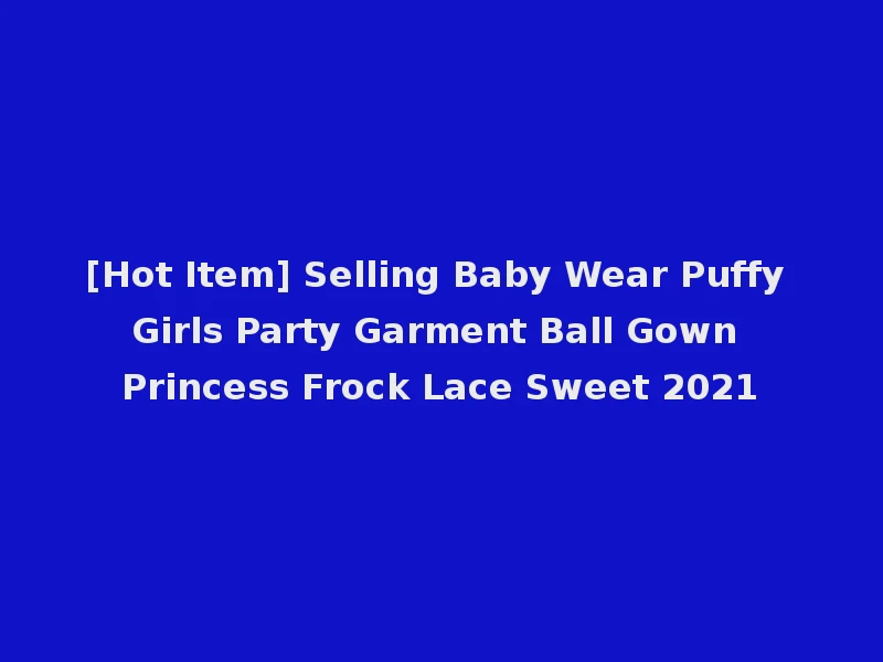 [Hot Item] Selling Baby Wear Puffy Girls Party Garment Ball Gown Princess Frock Lace Sweet 2021