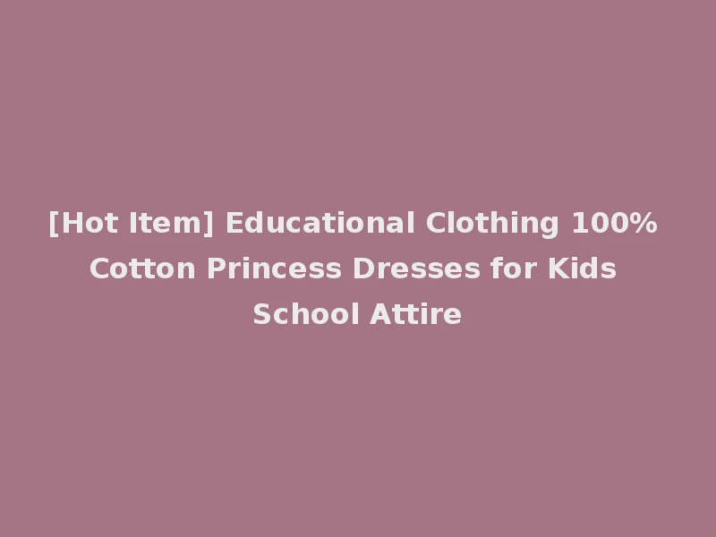 [Hot Item] Educational Clothing 100% Cotton Princess Dresses for Kids School Attire