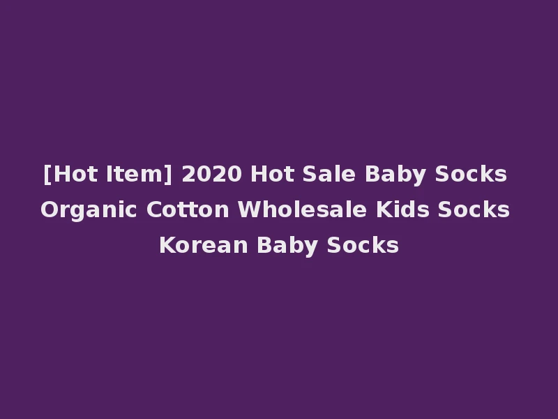 [Hot Item] 2020 Hot Sale Baby Socks Organic Cotton Wholesale Kids Socks Korean Baby Socks