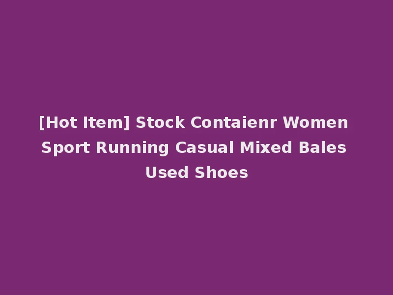 [Hot Item] Stock Contaienr Women Sport Running Casual Mixed Bales Used Shoes