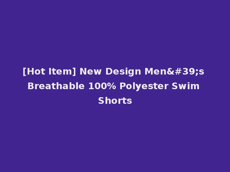 [Hot Item] New Design Men's Breathable 100% Polyester Swim Shorts
