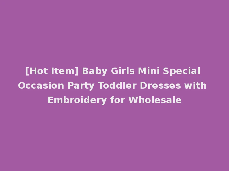[Hot Item] Baby Girls Mini Special Occasion Party Toddler Dresses with Embroidery for Wholesale