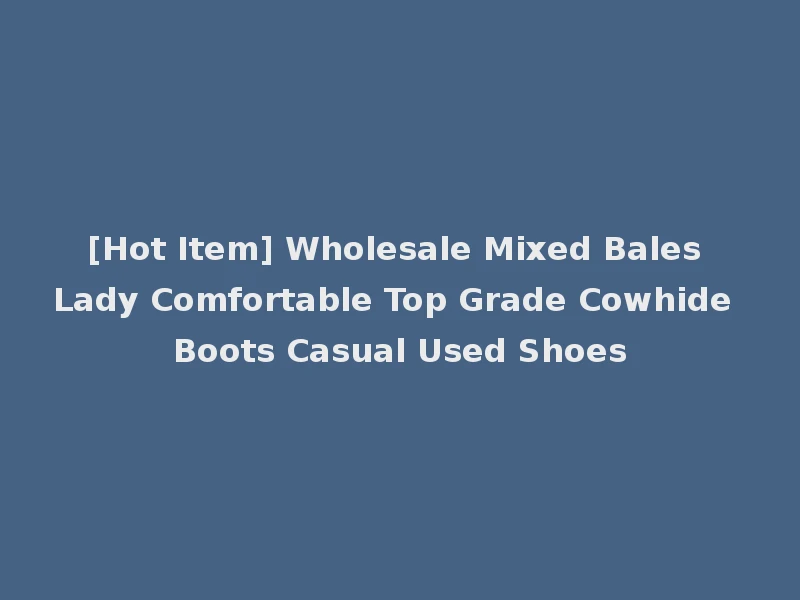 [Hot Item] Wholesale Mixed Bales Lady Comfortable Top Grade Cowhide Boots Casual Used Shoes