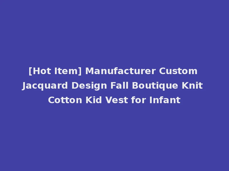 [Hot Item] Manufacturer Custom Jacquard Design Fall Boutique Knit Cotton Kid Vest for Infant