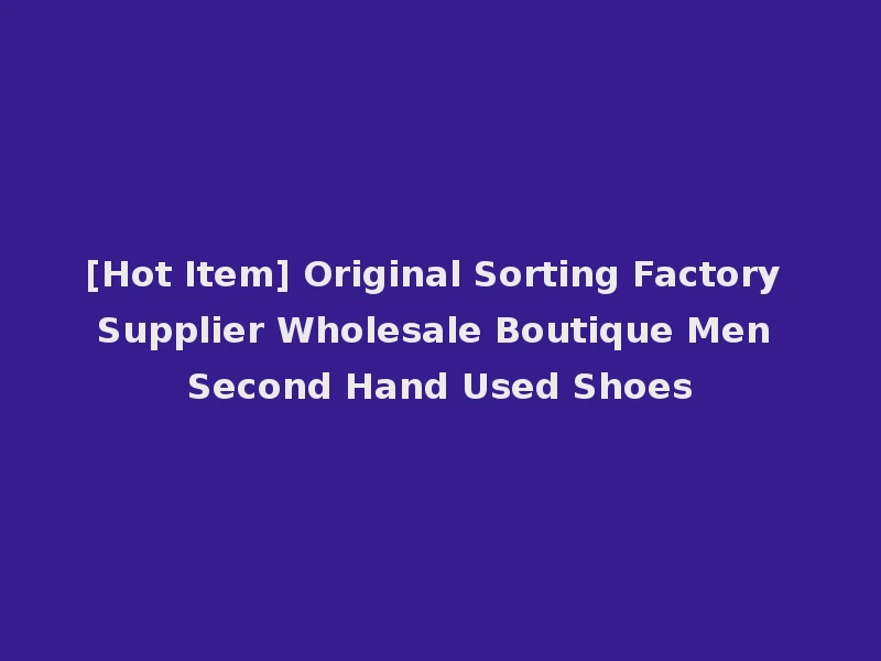 [Hot Item] Original Sorting Factory Supplier Wholesale Boutique Men Second Hand Used Shoes