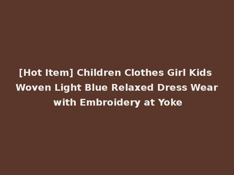 [Hot Item] Children Clothes Girl Kids Woven Light Blue Relaxed Dress Wear with Embroidery at Yoke