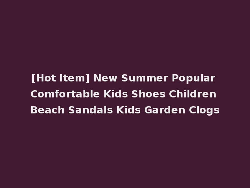[Hot Item] New Summer Popular Comfortable Kids Shoes Children Beach Sandals Kids Garden Clogs