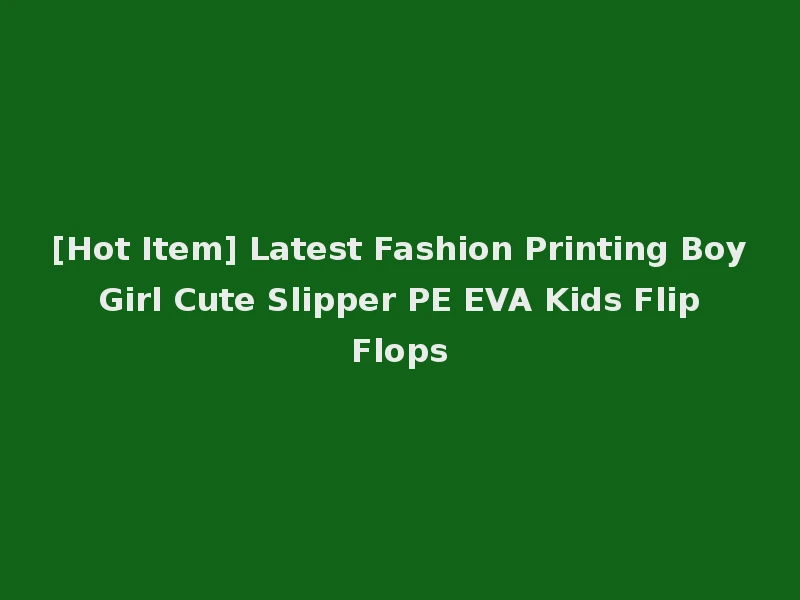 [Hot Item] Latest Fashion Printing Boy Girl Cute Slipper PE EVA Kids Flip Flops