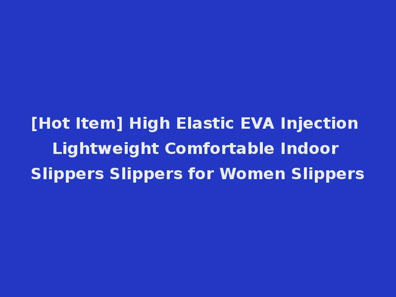 [Hot Item] High Elastic EVA Injection Lightweight Comfortable Indoor Slippers Slippers for Women Slippers