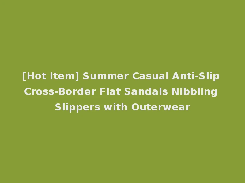 [Hot Item] Summer Casual Anti-Slip Cross-Border Flat Sandals Nibbling Slippers with Outerwear