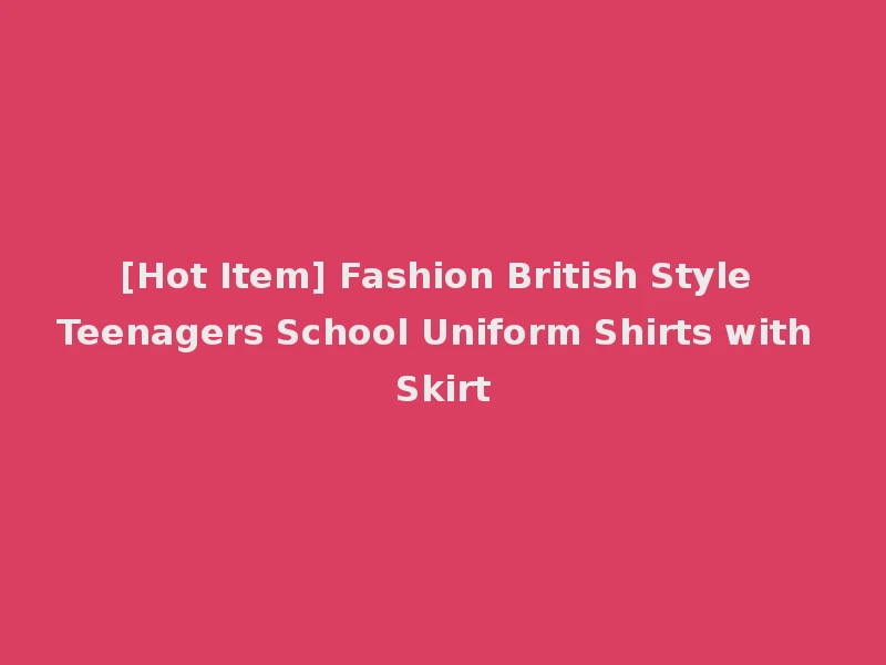 [Hot Item] Fashion British Style Teenagers School Uniform Shirts with Skirt