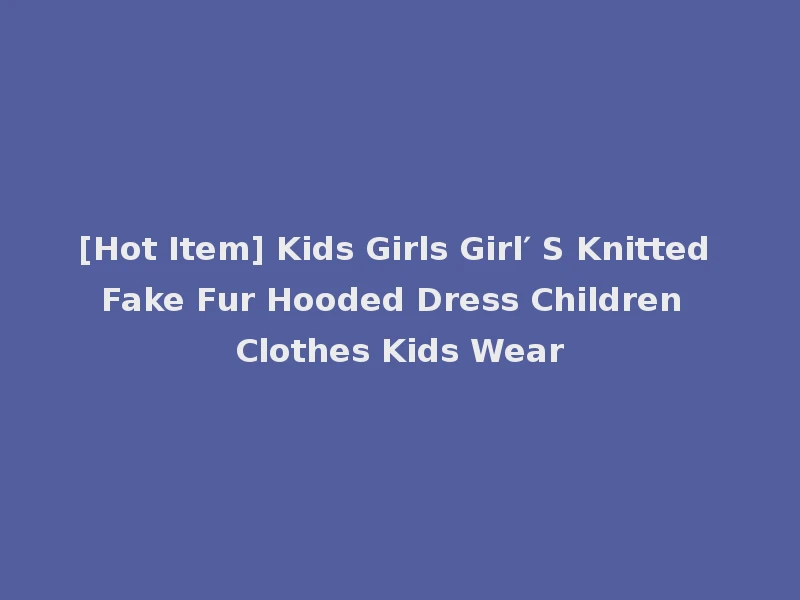 [Hot Item] Kids Girls Girl′ S Knitted Fake Fur Hooded Dress Children Clothes Kids Wear