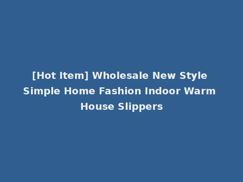 [Hot Item] Wholesale New Style Simple Home Fashion Indoor Warm House Slippers