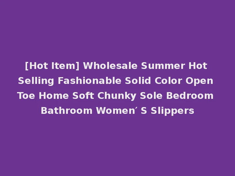 [Hot Item] Wholesale Summer Hot Selling Fashionable Solid Color Open Toe Home Soft Chunky Sole Bedroom Bathroom Women′ S Slippers
