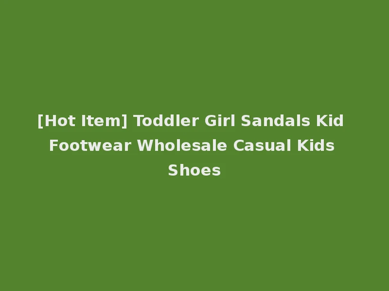 [Hot Item] Toddler Girl Sandals Kid Footwear Wholesale Casual Kids Shoes