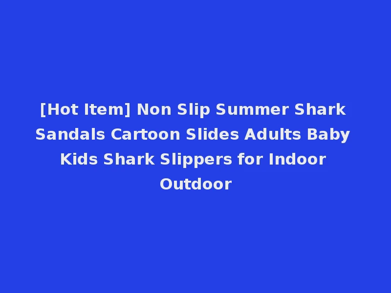 [Hot Item] Non Slip Summer Shark Sandals Cartoon Slides Adults Baby Kids Shark Slippers for Indoor Outdoor