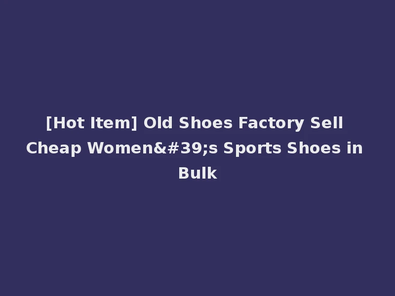 [Hot Item] Old Shoes Factory Sell Cheap Women's Sports Shoes in Bulk
