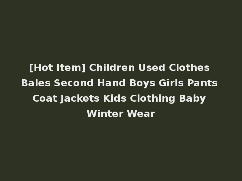 [Hot Item] Children Used Clothes Bales Second Hand Boys Girls Pants Coat Jackets Kids Clothing Baby Winter Wear