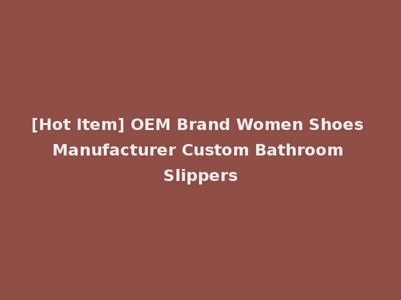 [Hot Item] OEM Brand Women Shoes Manufacturer Custom Bathroom Slippers