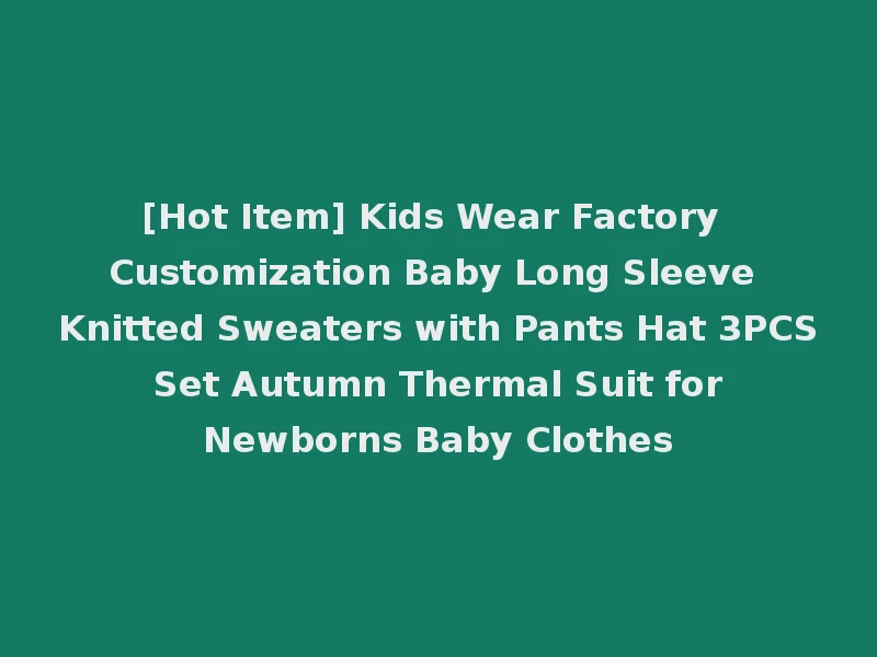 [Hot Item] Kids Wear Factory Customization Baby Long Sleeve Knitted Sweaters with Pants Hat 3PCS Set Autumn Thermal Suit for Newborns Baby Clothes
