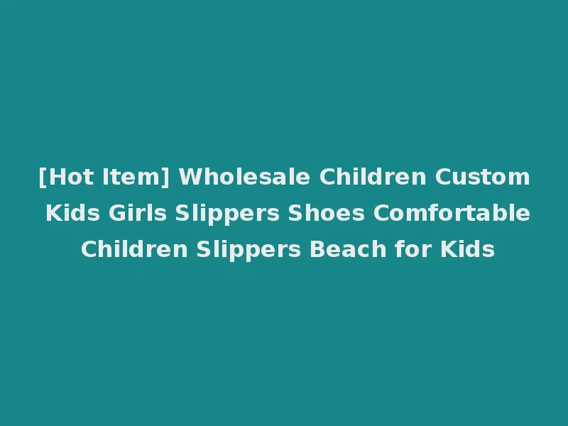 [Hot Item] Wholesale Children Custom Kids Girls Slippers Shoes Comfortable Children Slippers Beach for Kids
