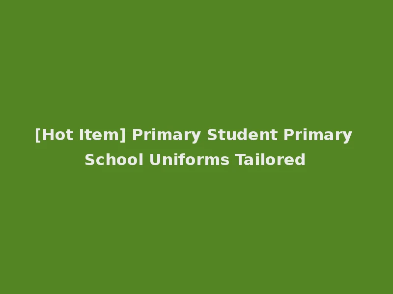 [Hot Item] Primary Student Primary School Uniforms Tailored