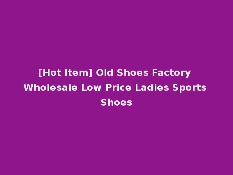 [Hot Item] Old Shoes Factory Wholesale Low Price Ladies Sports Shoes