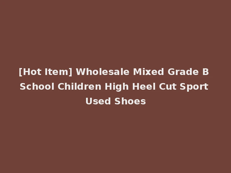 [Hot Item] Wholesale Mixed Grade B School Children High Heel Cut Sport Used Shoes