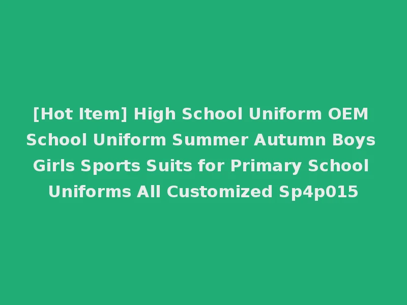 [Hot Item] High School Uniform OEM School Uniform Summer Autumn Boys Girls Sports Suits for Primary School Uniforms All Customized Sp4p015