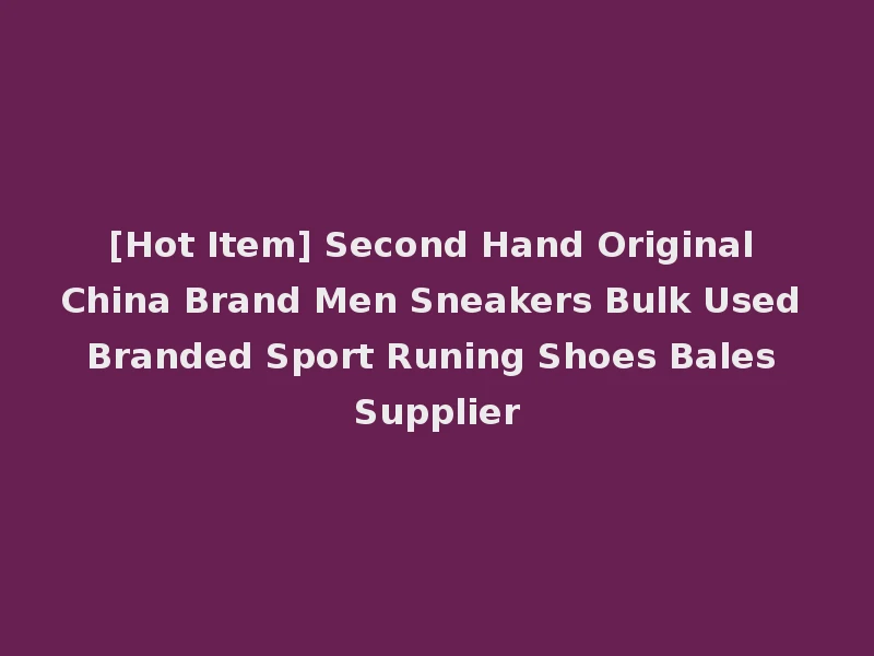 [Hot Item] Second Hand Original China Brand Men Sneakers Bulk Used Branded Sport Runing Shoes Bales Supplier