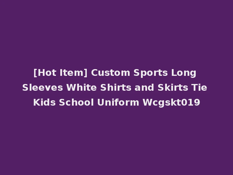 [Hot Item] Custom Sports Long Sleeves White Shirts and Skirts Tie Kids School Uniform Wcgskt019