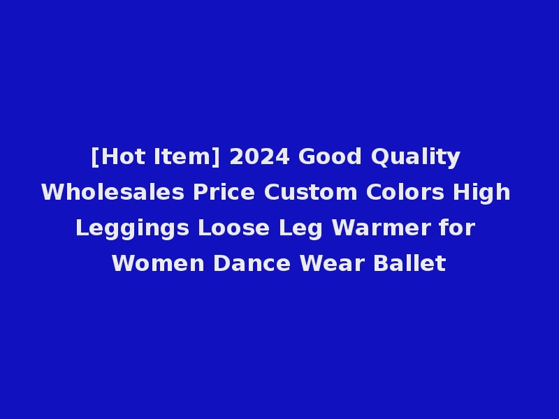 [Hot Item] 2024 Good Quality Wholesales Price Custom Colors High Leggings Loose Leg Warmer for Women Dance Wear Ballet