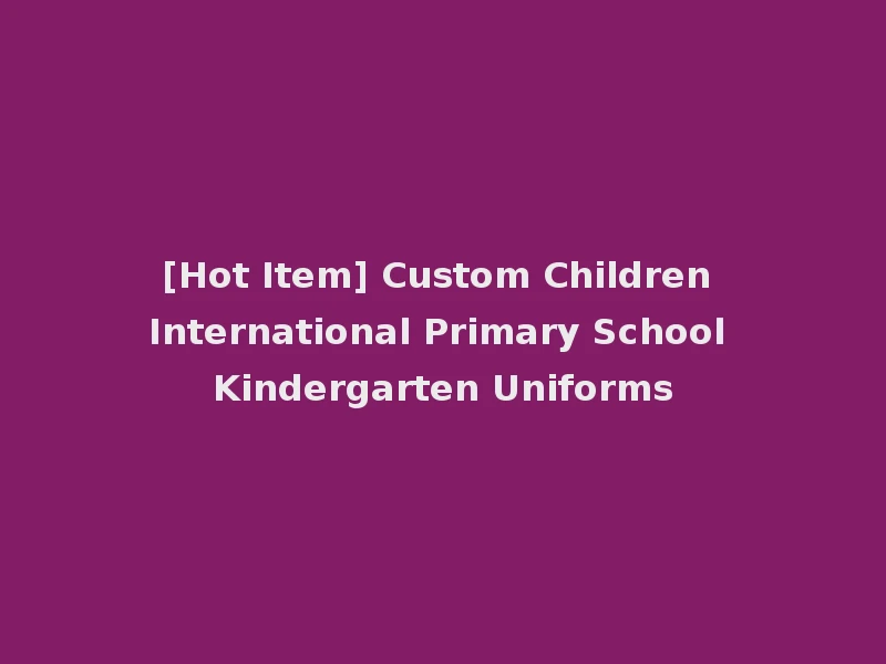 [Hot Item] Custom Children International Primary School Kindergarten Uniforms
