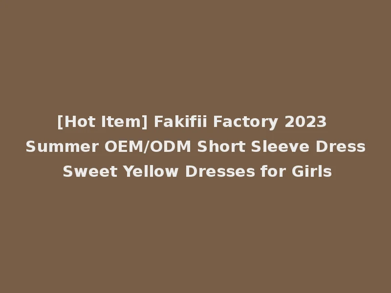[Hot Item] Fakifii Factory 2023 Summer OEM/ODM Short Sleeve Dress Sweet Yellow Dresses for Girls