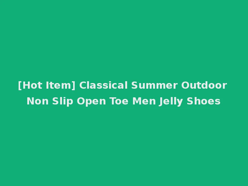 [Hot Item] Classical Summer Outdoor Non Slip Open Toe Men Jelly Shoes