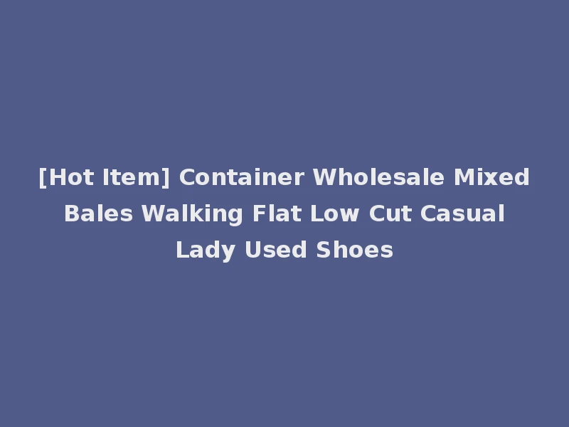 [Hot Item] Container Wholesale Mixed Bales Walking Flat Low Cut Casual Lady Used Shoes