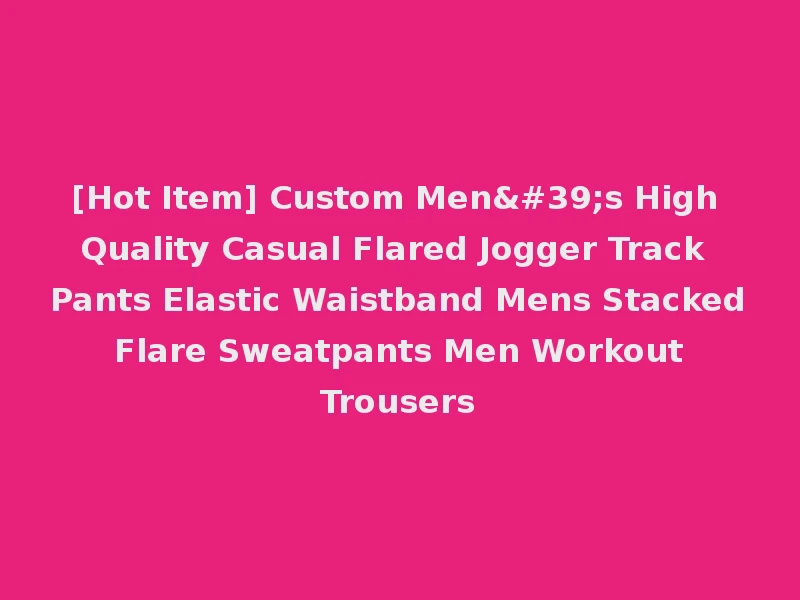 [Hot Item] Custom Men's High Quality Casual Flared Jogger Track Pants Elastic Waistband Mens Stacked Flare Sweatpants Men Workout Trousers