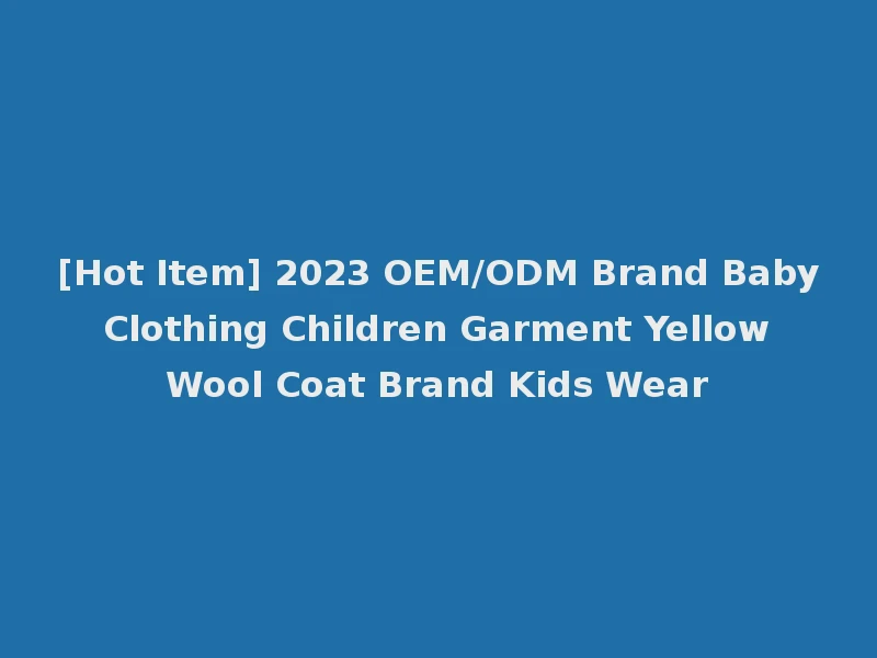 [Hot Item] 2023 OEM/ODM Brand Baby Clothing Children Garment Yellow Wool Coat Brand Kids Wear