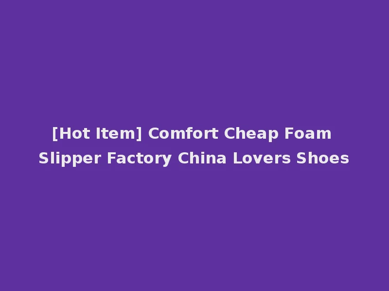 [Hot Item] Comfort Cheap Foam Slipper Factory China Lovers Shoes