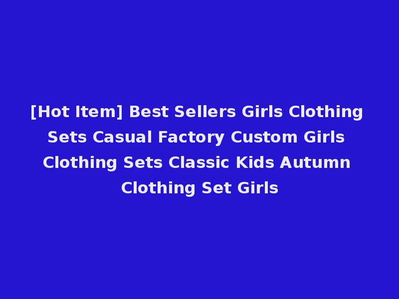 [Hot Item] Best Sellers Girls Clothing Sets Casual Factory Custom Girls Clothing Sets Classic Kids Autumn Clothing Set Girls