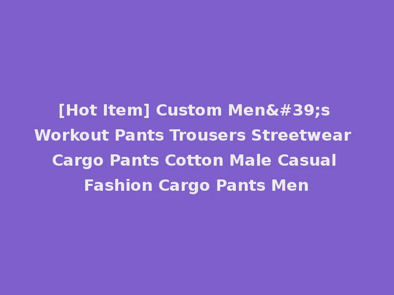 [Hot Item] Custom Men's Workout Pants Trousers Streetwear Cargo Pants Cotton Male Casual Fashion Cargo Pants Men