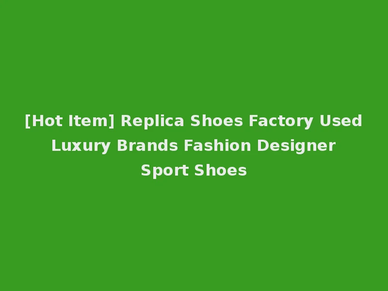 [Hot Item] Replica Shoes Factory Used Luxury Brands Fashion Designer Sport Shoes